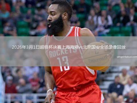 2026年3月1日超级杯决赛上海海港vs北京国安全场录像回放